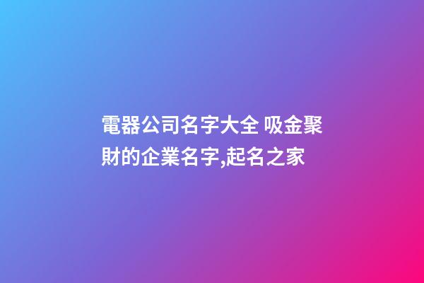 電器公司名字大全 吸金聚財的企業名字,起名之家-第1張-公司起名-玄機派